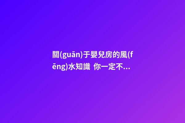 關(guān)于嬰兒房的風(fēng)水知識  你一定不能錯過